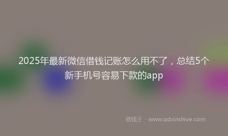 2025年最新微信借钱记账怎么用不了，总结5个新手机号容易下款的app