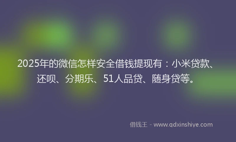 2025年的微信怎样安全借钱提现有：小米贷款、还呗、分期乐、51人品贷、随身贷等。