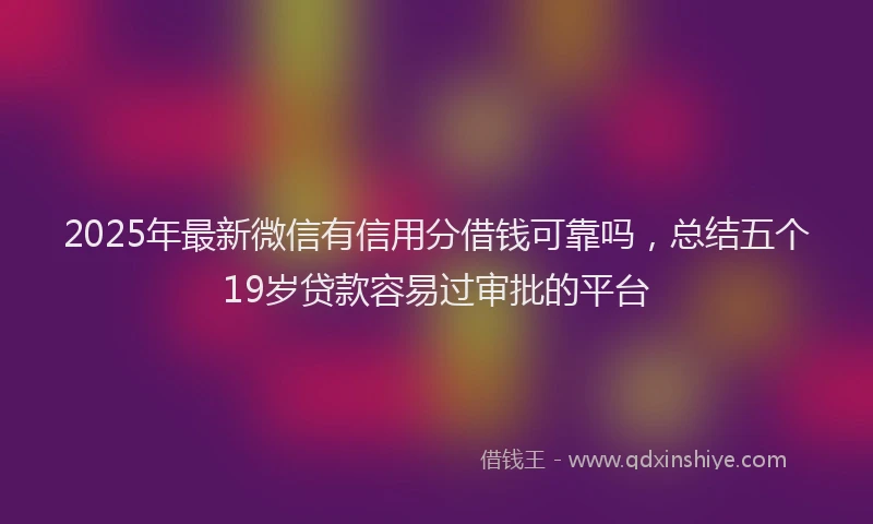 2025年最新微信有信用分借钱可靠吗，总结五个19岁贷款容易过审批的平台