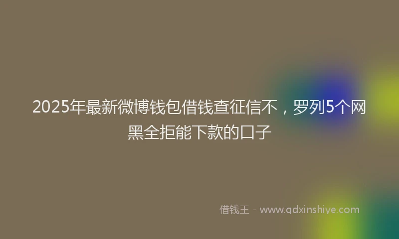 2025年最新微博钱包借钱查征信不，罗列5个网黑全拒能下款的口子