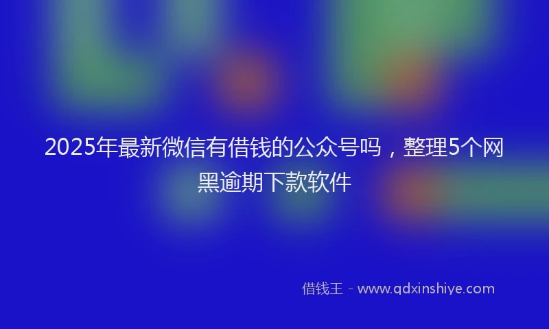 2025年最新微信有借钱的公众号吗，整理5个网黑逾期下款软件