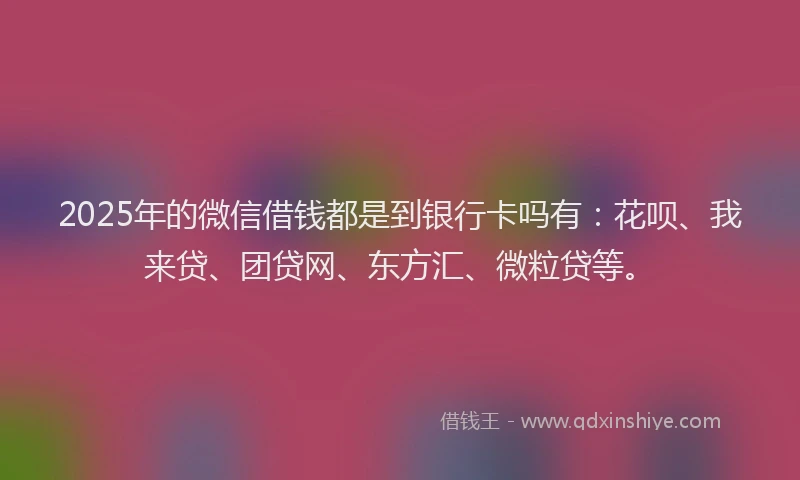 2025年的微信借钱都是到银行卡吗有：花呗、我来贷、团贷网、东方汇、微粒贷等。