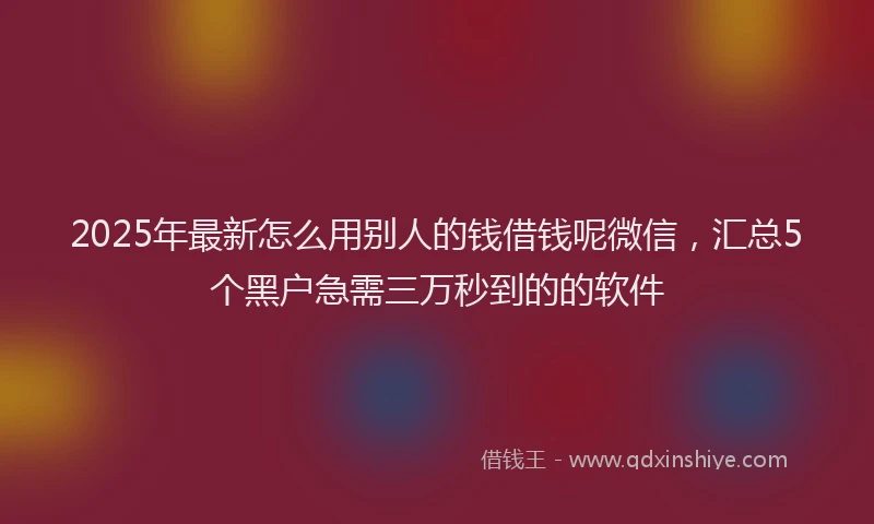 2025年最新怎么用别人的钱借钱呢微信，汇总5个黑户急需三万秒到的的软件
