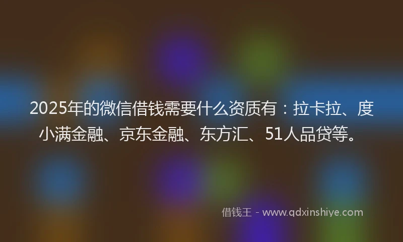 2025年的微信借钱需要什么资质有：拉卡拉、度小满金融、京东金融、东方汇、51人品贷等。