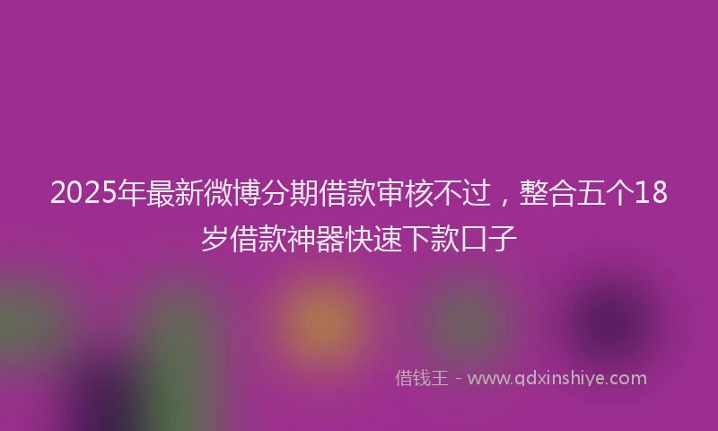 2025年最新微博分期借款审核不过，整合五个18岁借款神器快速下款口子