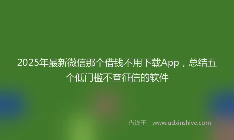 2025年最新微信那个借钱不用下载App，总结五个低门槛不查征信的软件