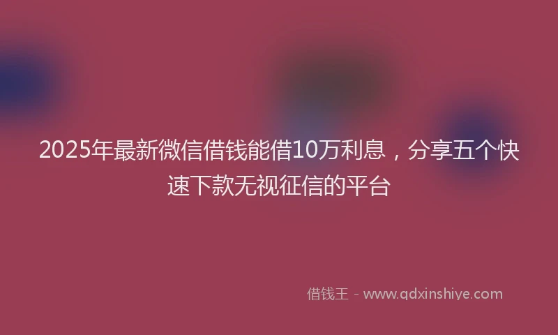 2025年最新微信借钱能借10万利息，分享五个快速下款无视征信的平台