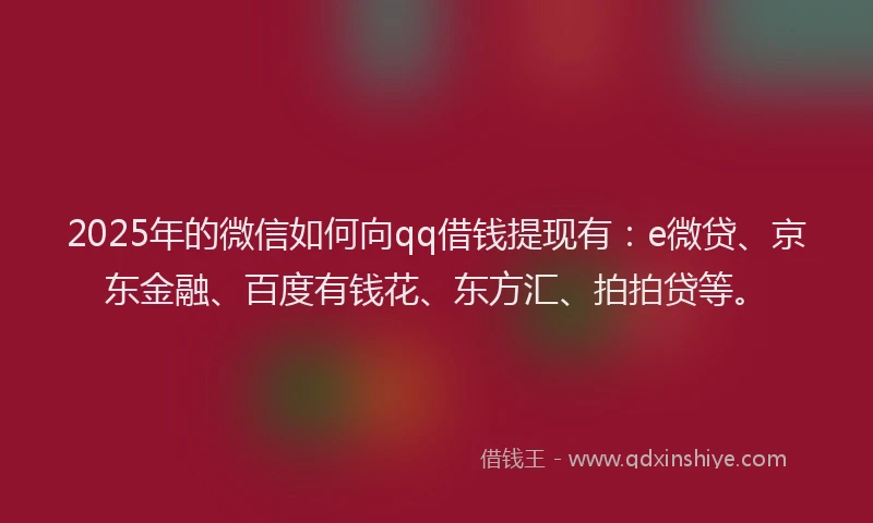 2025年的微信如何向qq借钱提现有：e微贷、京东金融、百度有钱花、东方汇、拍拍贷等。