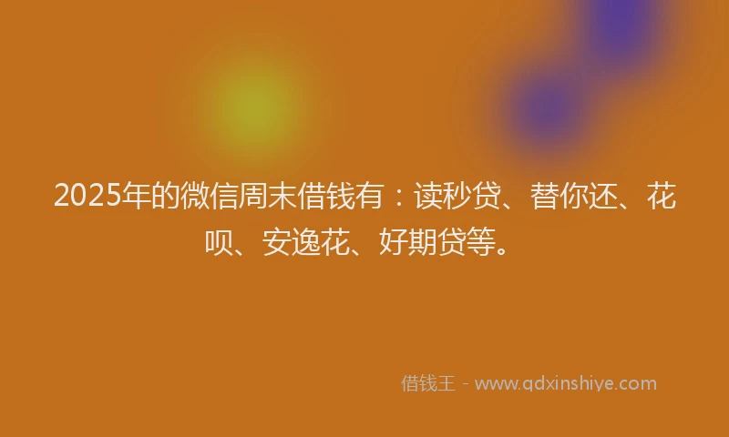 2025年的微信周末借钱有：读秒贷、替你还、花呗、安逸花、好期贷等。