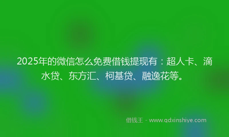 2025年的微信怎么免费借钱提现有：超人卡、滴水贷、东方汇、柯基贷、融逸花等。
