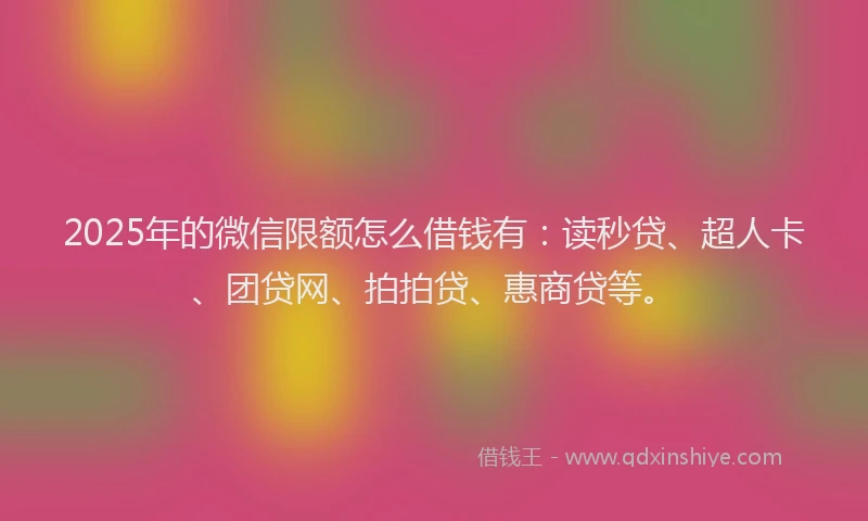 2025年的微信限额怎么借钱有：读秒贷、超人卡、团贷网、拍拍贷、惠商贷等。