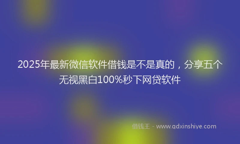 2025年最新微信软件借钱是不是真的，分享五个无视黑白100%秒下网贷软件