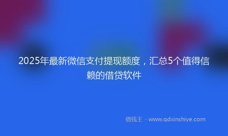 2025年最新微信支付提现额度，汇总5个值得信赖的借贷软件