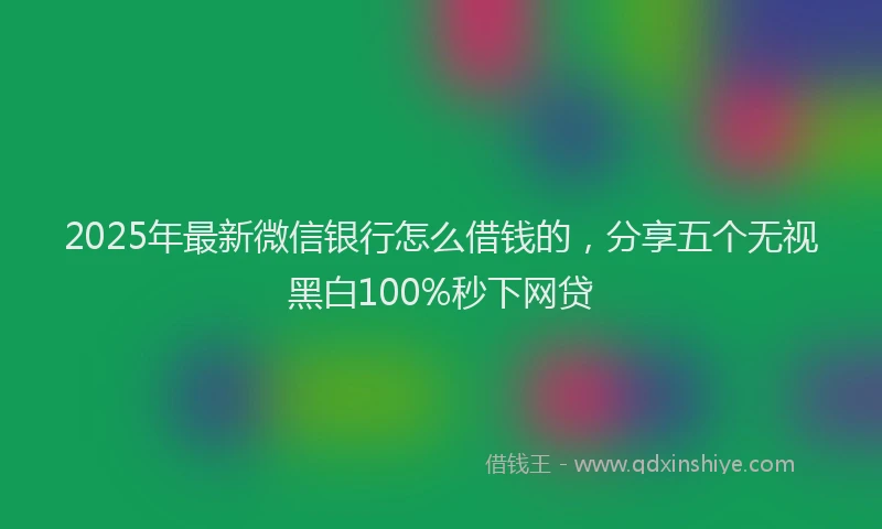 2025年最新微信银行怎么借钱的，分享五个无视黑白100%秒下网贷