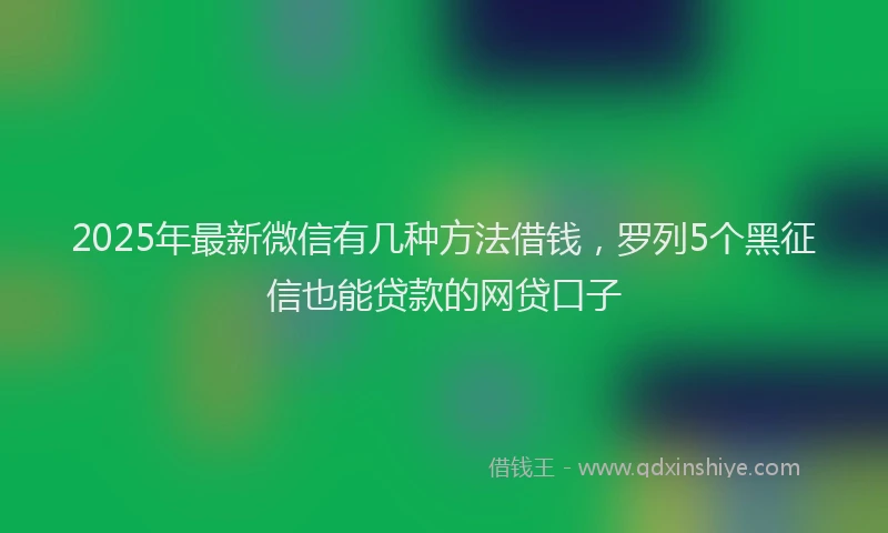 2025年最新微信有几种方法借钱，罗列5个黑征信也能贷款的网贷口子