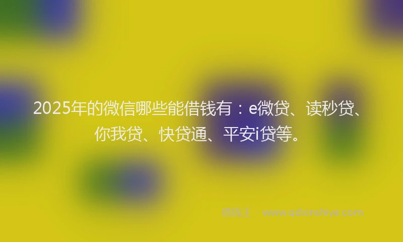 2025年的微信哪些能借钱有：e微贷、读秒贷、你我贷、快贷通、平安i贷等。