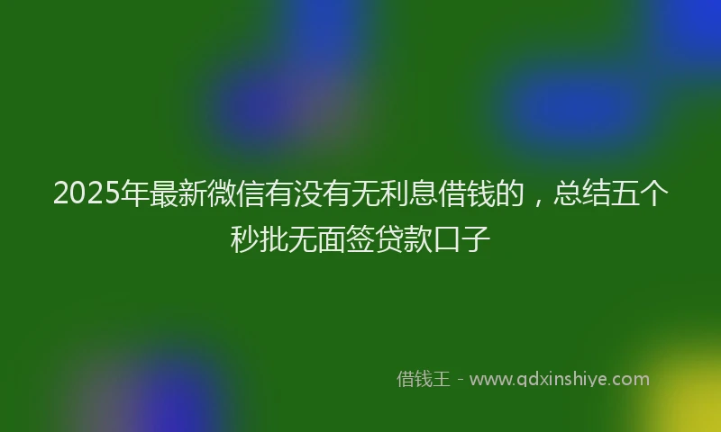 2025年最新微信有没有无利息借钱的，总结五个秒批无面签贷款口子
