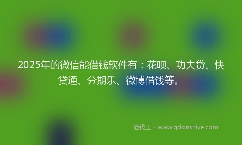 2025年的微信能借钱软件有：花呗、功夫贷、快贷通、分期乐、微博借钱等。
