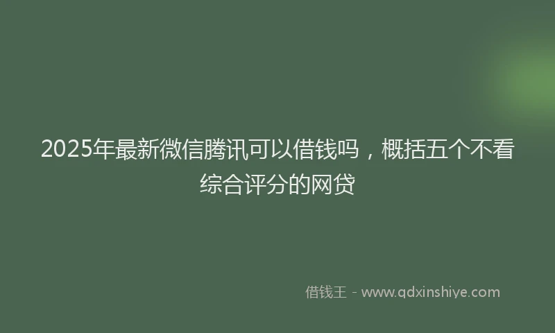 2025年最新微信腾讯可以借钱吗，概括五个不看综合评分的网贷