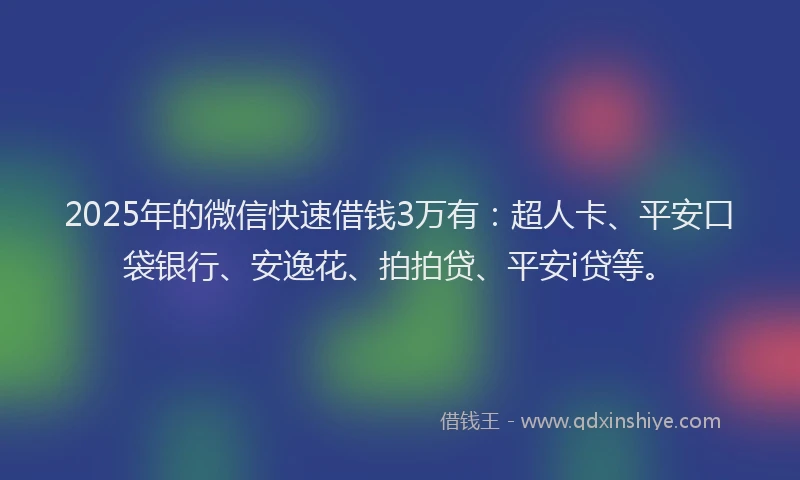 2025年的微信快速借钱3万有：超人卡、平安口袋银行、安逸花、拍拍贷、平安i贷等。