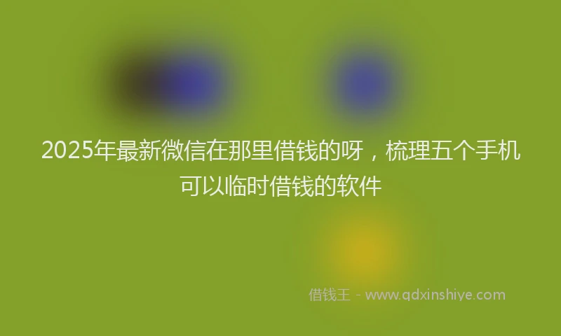 2025年最新微信在那里借钱的呀，梳理五个手机可以临时借钱的软件