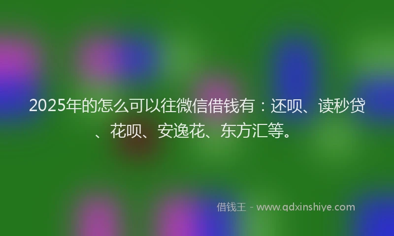2025年的怎么可以往微信借钱有：还呗、读秒贷、花呗、安逸花、东方汇等。