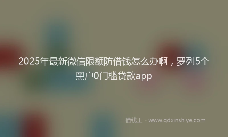 2025年最新微信限额防借钱怎么办啊，罗列5个黑户0门槛贷款app