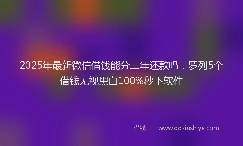 2025年最新微信借钱能分三年还款吗，罗列5个借钱无视黑白100%秒下软件