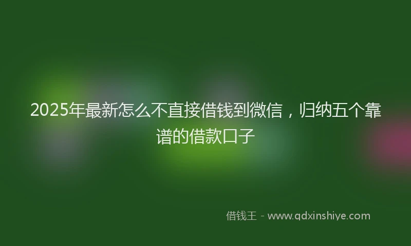 2025年最新怎么不直接借钱到微信，归纳五个靠谱的借款口子
