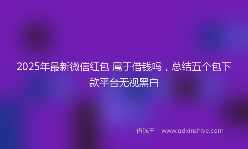 2025年最新微信红包 属于借钱吗，总结五个包下款平台无视黑白