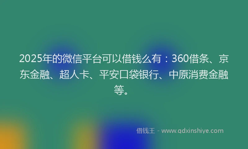 2025年的微信平台可以借钱么有：360借条、京东金融、超人卡、平安口袋银行、中原消费金融等。