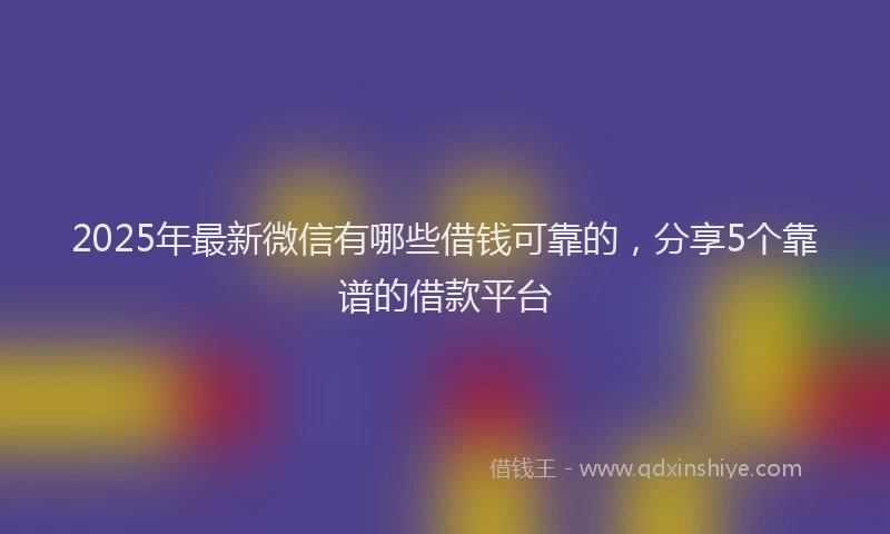 2025年最新微信有哪些借钱可靠的，分享5个靠谱的借款平台