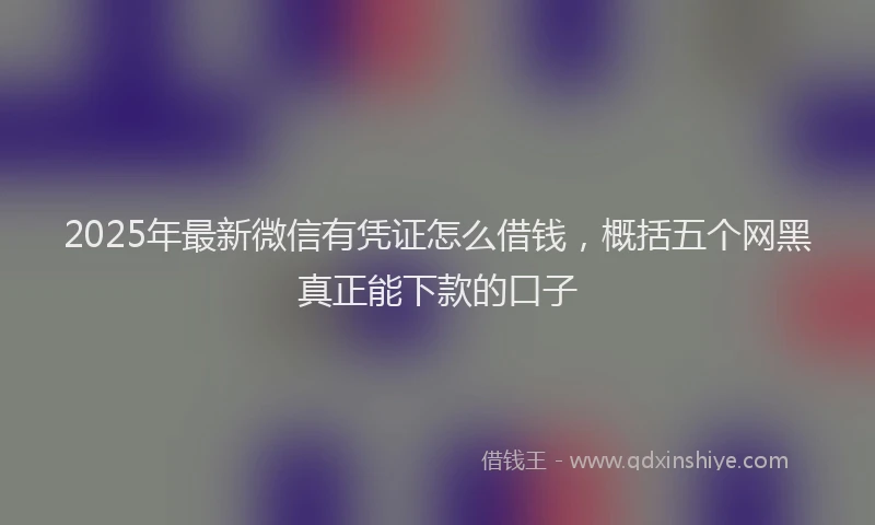 2025年最新微信有凭证怎么借钱，概括五个网黑真正能下款的口子