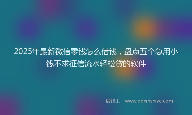 2025年最新微信零钱怎么借钱，盘点五个急用小钱不求征信流水轻松贷的软件