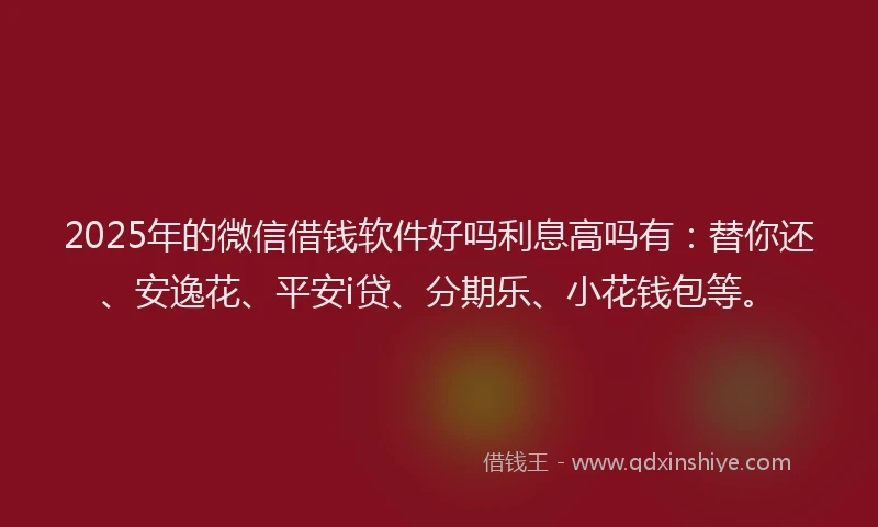 2025年的微信借钱软件好吗利息高吗有：替你还、安逸花、平安i贷、分期乐、小花钱包等。