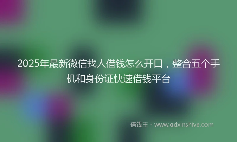 2025年最新微信找人借钱怎么开口，整合五个手机和身份证快速借钱平台