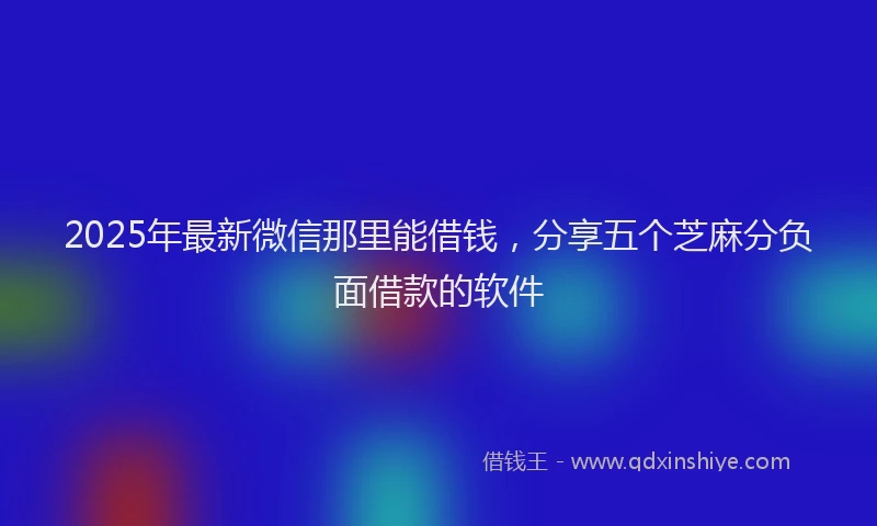 2025年最新微信那里能借钱，分享五个芝麻分负面借款的软件