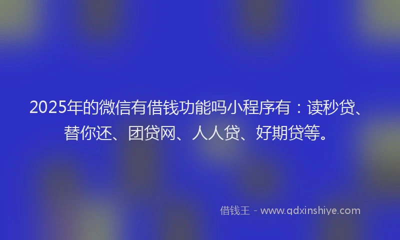 2025年的微信有借钱功能吗小程序有：读秒贷、替你还、团贷网、人人贷、好期贷等。