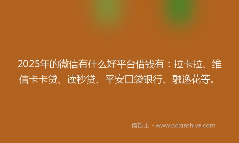 2025年的微信有什么好平台借钱有：拉卡拉、维信卡卡贷、读秒贷、平安口袋银行、融逸花等。