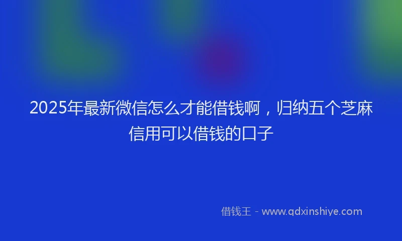 2025年最新微信怎么才能借钱啊，归纳五个芝麻信用可以借钱的口子