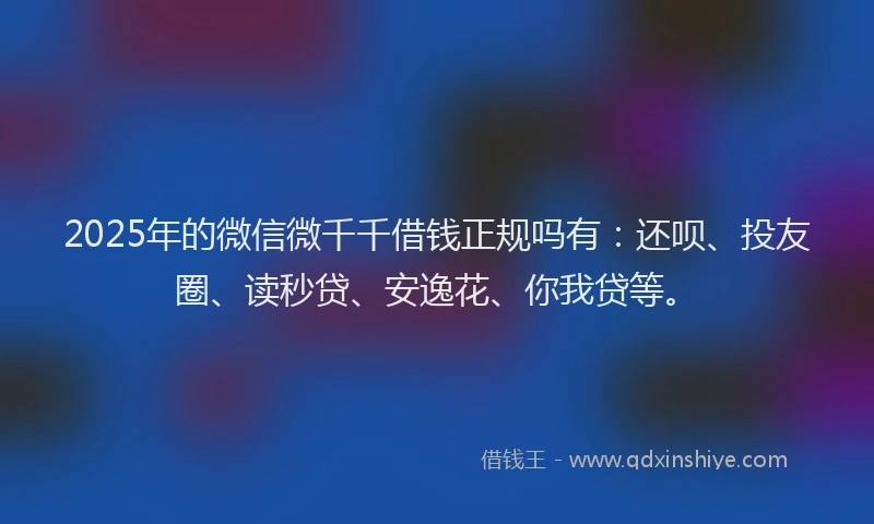 2025年的微信微千千借钱正规吗有：还呗、投友圈、读秒贷、安逸花、你我贷等。