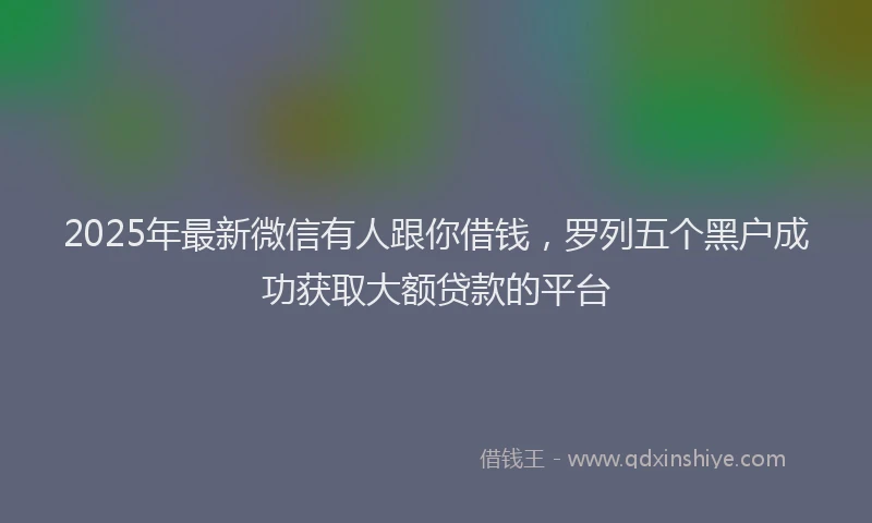 2025年最新微信有人跟你借钱，罗列五个黑户成功获取大额贷款的平台