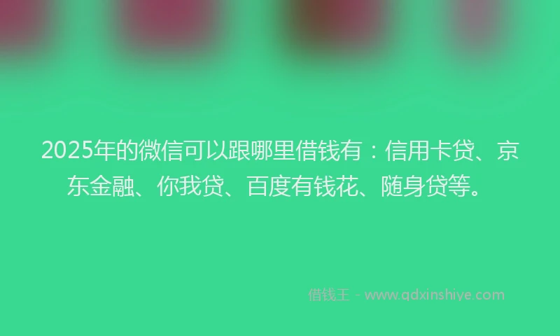 2025年的微信可以跟哪里借钱有：信用卡贷、京东金融、你我贷、百度有钱花、随身贷等。