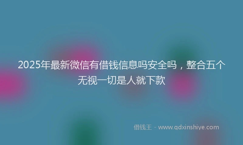 2025年最新微信有借钱信息吗安全吗，整合五个无视一切是人就下款