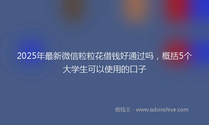 2025年最新微信粒粒花借钱好通过吗，概括5个大学生可以使用的口子