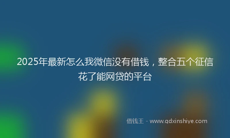 2025年最新怎么我微信没有借钱，整合五个征信花了能网贷的平台