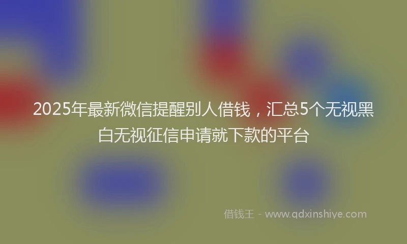 2025年最新微信提醒别人借钱，汇总5个无视黑白无视征信申请就下款的平台