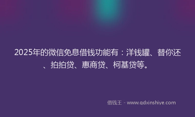 2025年的微信免息借钱功能有：洋钱罐、替你还、拍拍贷、惠商贷、柯基贷等。