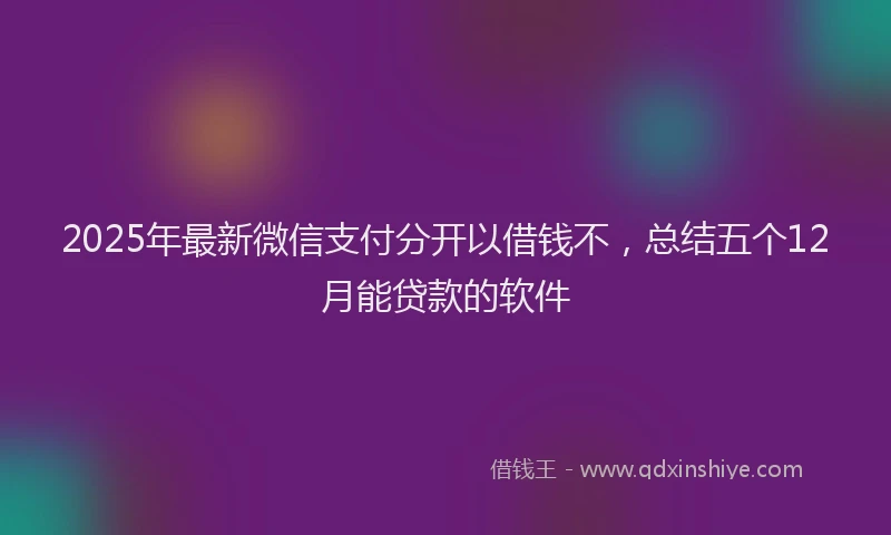 2025年最新微信支付分开以借钱不，总结五个12月能贷款的软件