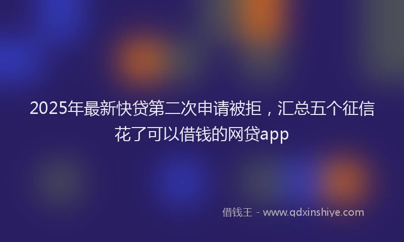2025年最新快贷第二次申请被拒，汇总五个征信花了可以借钱的网贷app